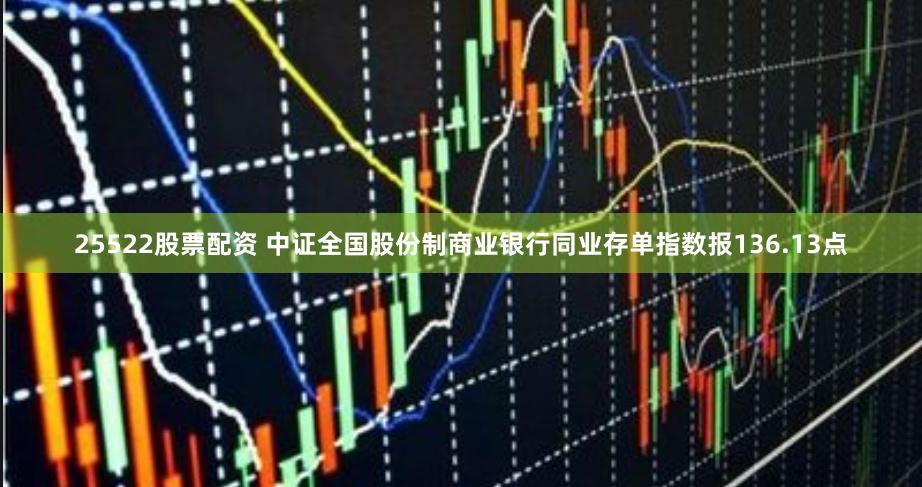 25522股票配资 中证全国股份制商业银行同业存单指数报136.13点