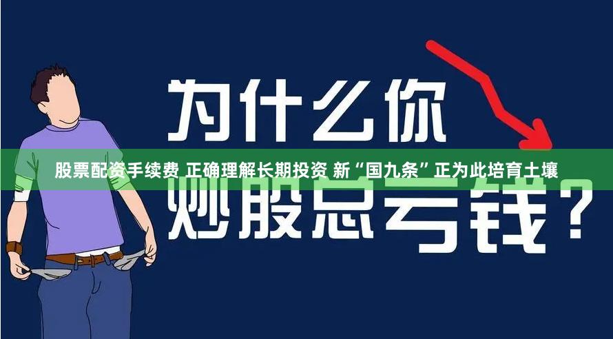 股票配资手续费 正确理解长期投资 新“国九条”正为此培育土壤