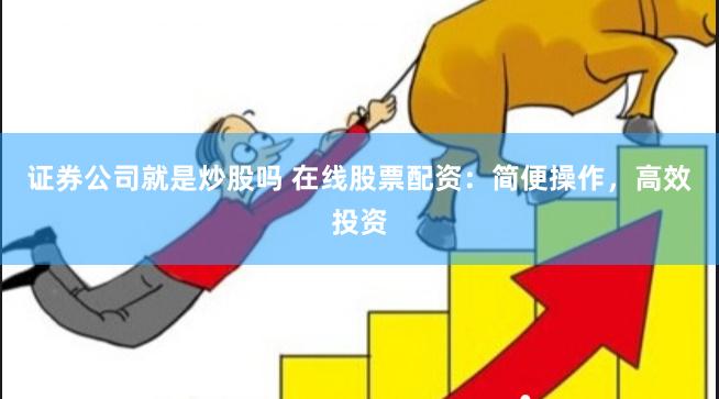 证券公司就是炒股吗 在线股票配资：简便操作，高效投资