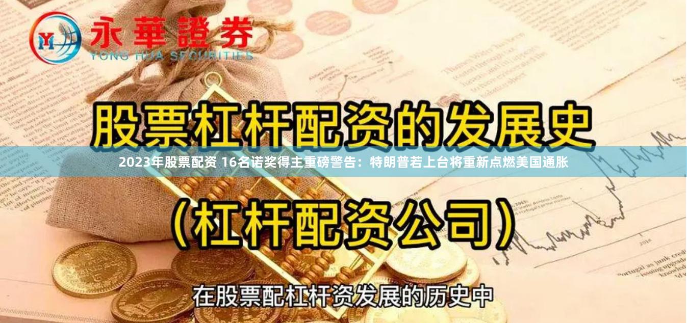 2023年股票配资 16名诺奖得主重磅警告：特朗普若上台将重新点燃美国通胀