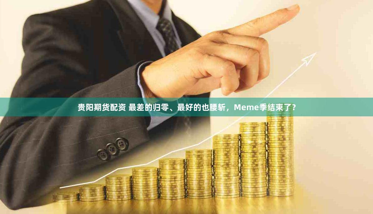 贵阳期货配资 最差的归零、最好的也腰斩，Meme季结束了？