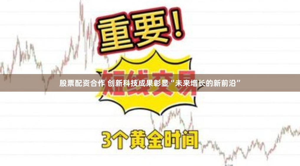 股票配资合作 创新科技成果彰显“未来增长的新前沿”