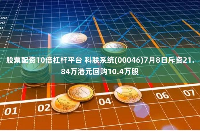 股票配资10倍杠杆平台 科联系统(00046)7月8日斥资21.84万港元回购10.4万股