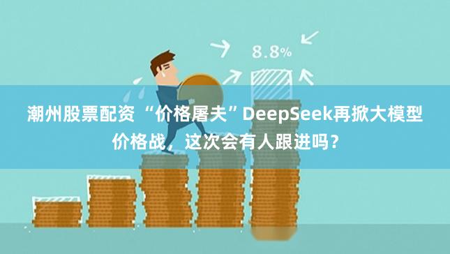 潮州股票配资 “价格屠夫”DeepSeek再掀大模型价格战，这次会有人跟进吗？