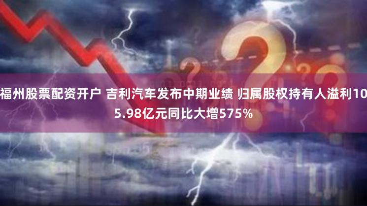 福州股票配资开户 吉利汽车发布中期业绩 归属股权持有人溢利105.98亿元同比大增575%