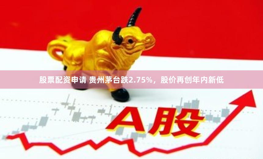 股票配资申请 贵州茅台跌2.75%，股价再创年内新低