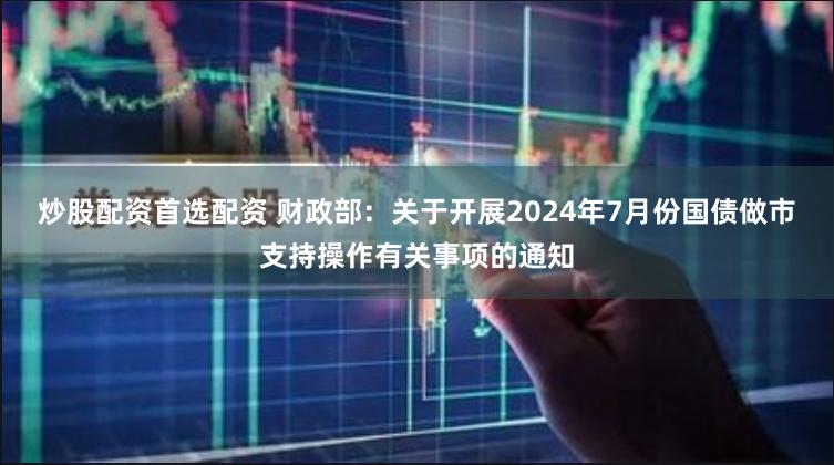 炒股配资首选配资 财政部：关于开展2024年7月份国债做市支持操作有关事项的通知