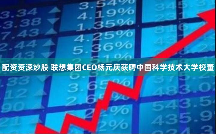 配资资深炒股 联想集团CEO杨元庆获聘中国科学技术大学校董