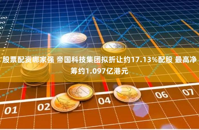 股票配资哪家强 帝国科技集团拟折让约17.13%配股 最高净筹约1.097亿港元