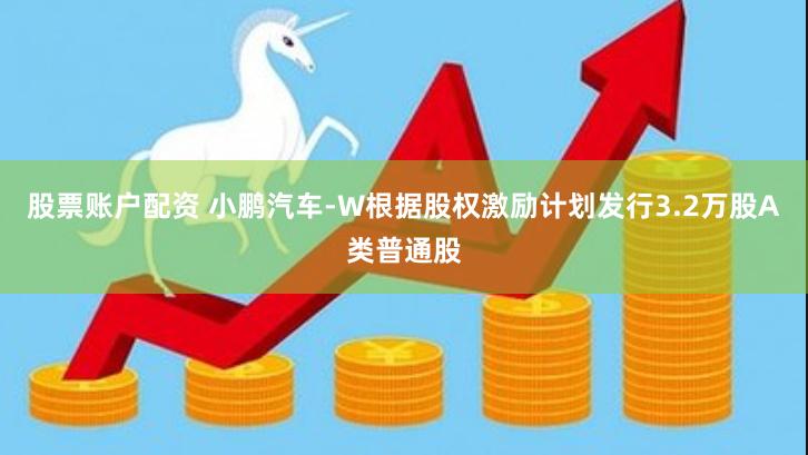 股票账户配资 小鹏汽车-W根据股权激励计划发行3.2万股A类普通股